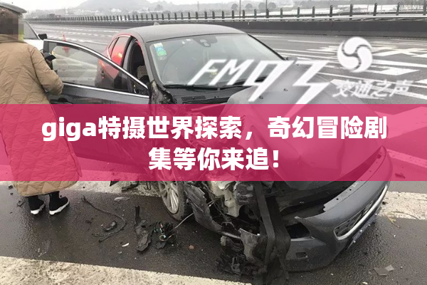 giga特摄世界探索，奇幻冒险剧集等你来追！