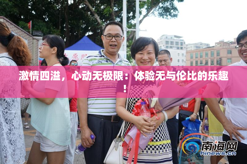 激情四溢，心动无极限：体验无与伦比的乐趣！