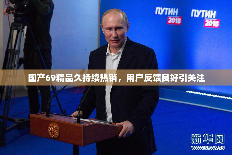 国产69精品久持续热销，用户反馈良好引关注
