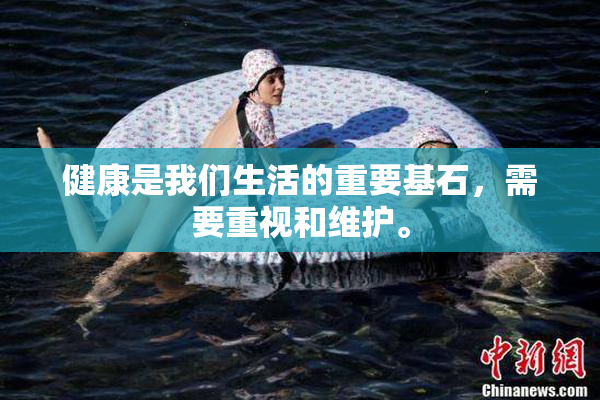 健康是我们生活的重要基石，需要重视和维护。
