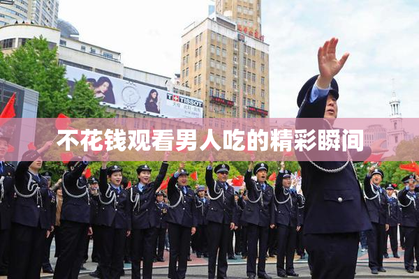 不花钱观看男人吃的精彩瞬间