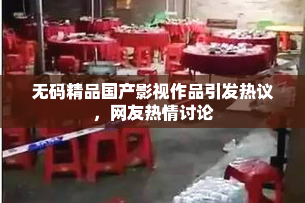 无码精品国产影视作品引发热议，网友热情讨论