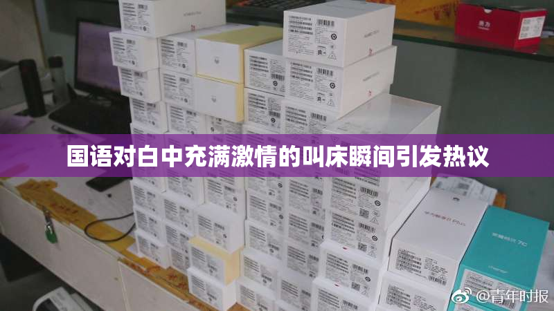 国语对白中充满激情的叫床瞬间引发热议