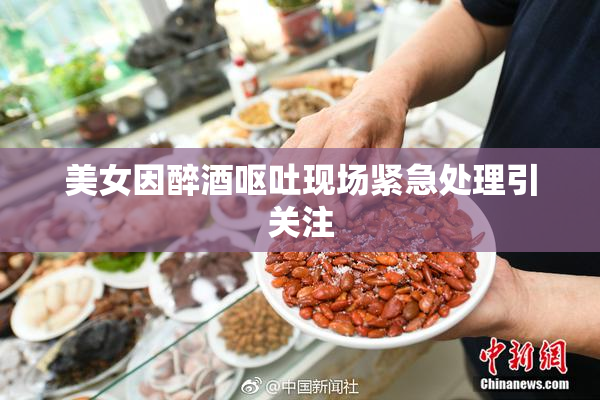 美女因醉酒呕吐现场紧急处理引关注