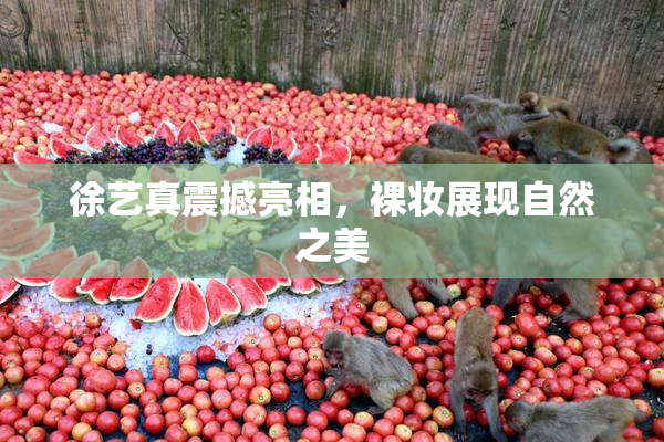 徐艺真震撼亮相，裸妆展现自然之美