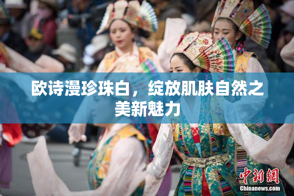 欧诗漫珍珠白，绽放肌肤自然之美新魅力