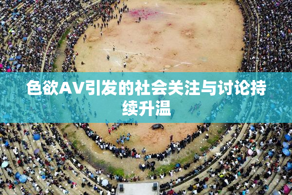 色欲AV引发的社会关注与讨论持续升温