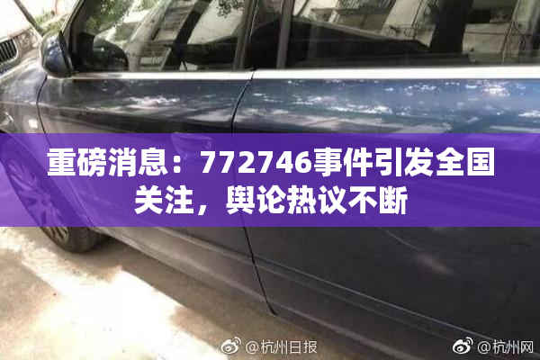 重磅消息：772746事件引发全国关注，舆论热议不断