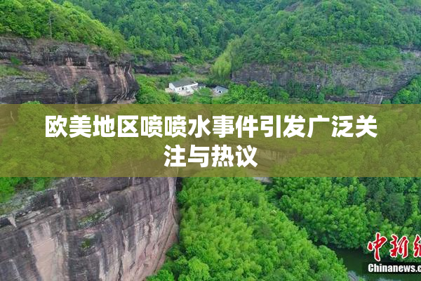 欧美地区喷喷水事件引发广泛关注与热议