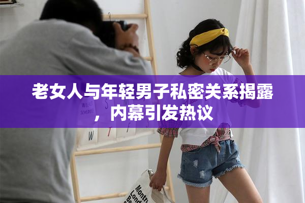 老女人与年轻男子私密关系揭露，内幕引发热议