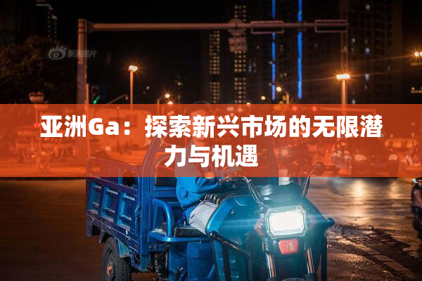 亚洲Ga：探索新兴市场的无限潜力与机遇