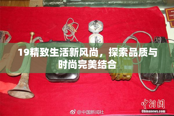 19精致生活新风尚，探索品质与时尚完美结合
