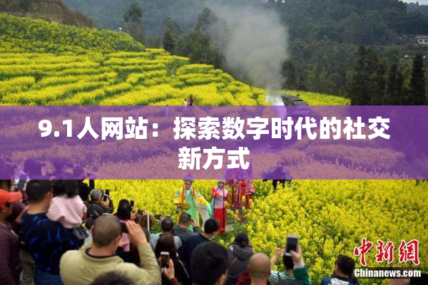 9.1人网站：探索数字时代的社交新方式