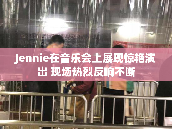 Jennie在音乐会上展现惊艳演出 现场热烈反响不断
