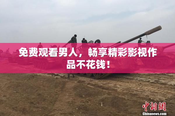 免费观看男人，畅享精彩影视作品不花钱！