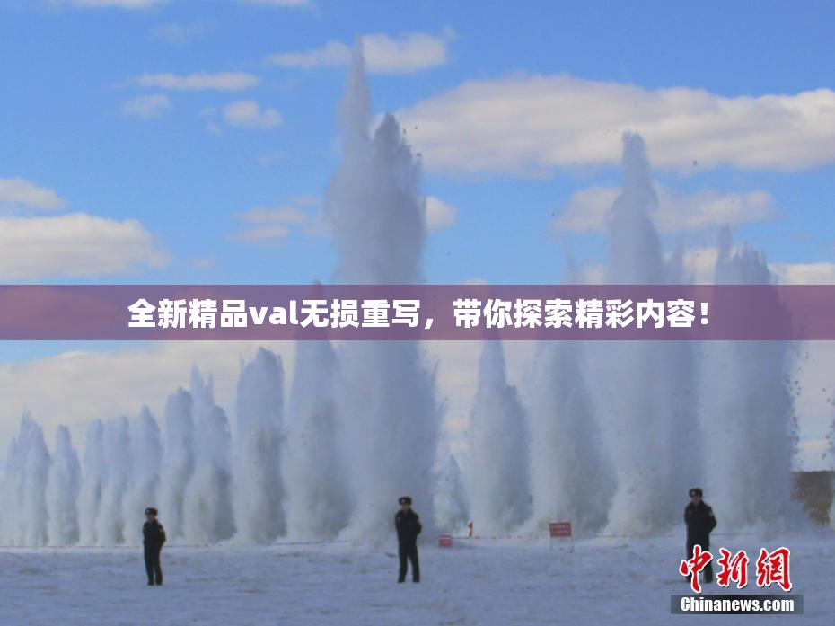 全新精品val无损重写，带你探索精彩内容！