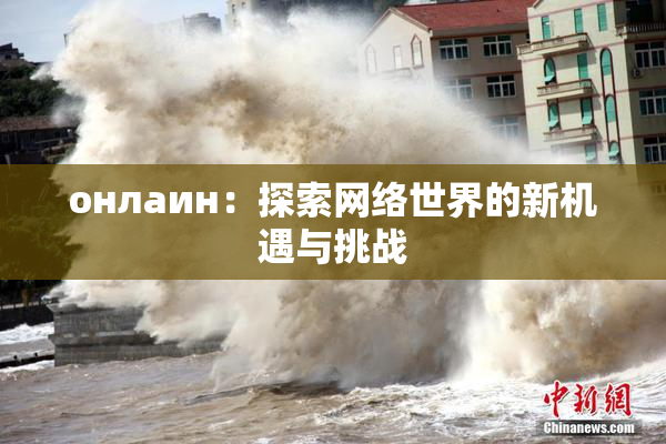 онлаин：探索网络世界的新机遇与挑战