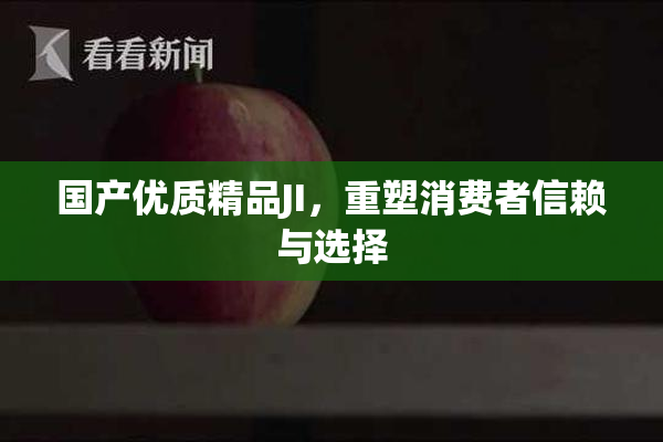 国产优质精品JI，重塑消费者信赖与选择