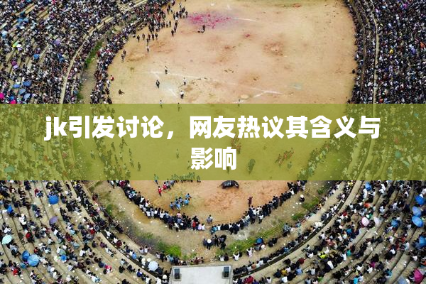 jk引发讨论，网友热议其含义与影响