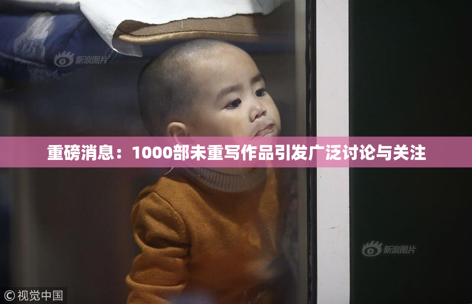 重磅消息：1000部未重写作品引发广泛讨论与关注