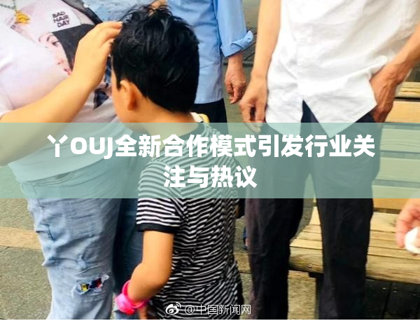 丫OUJ全新合作模式引发行业关注与热议
