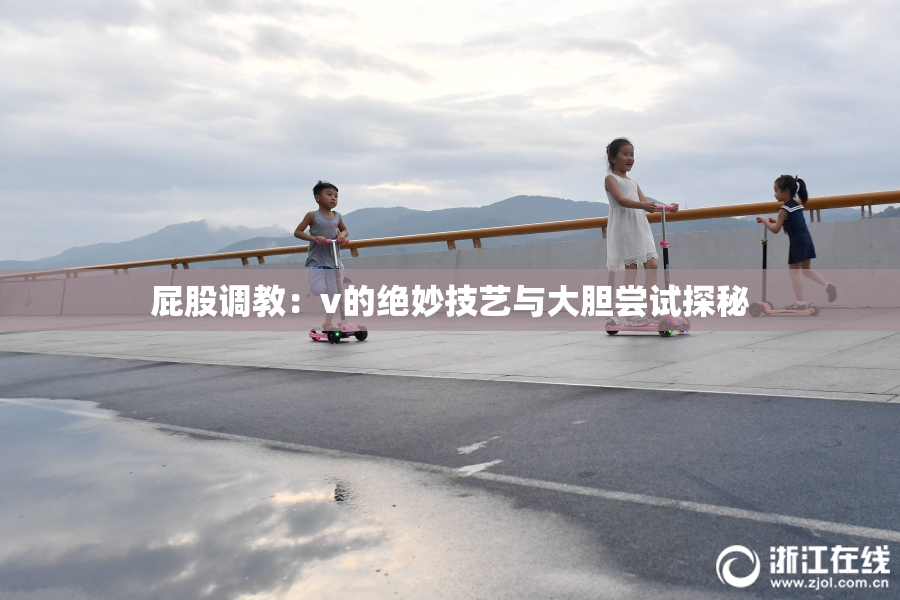 屁股调教：v的绝妙技艺与大胆尝试探秘
