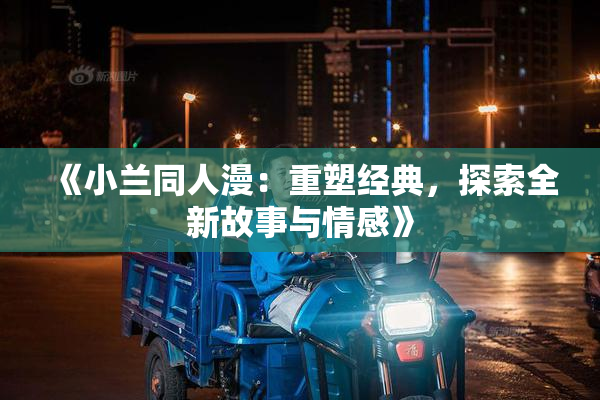 《小兰同人漫：重塑经典，探索全新故事与情感》