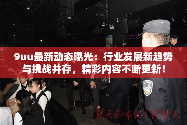 9uu最新动态曝光：行业发展新趋势与挑战并存，精彩内容不断更新！