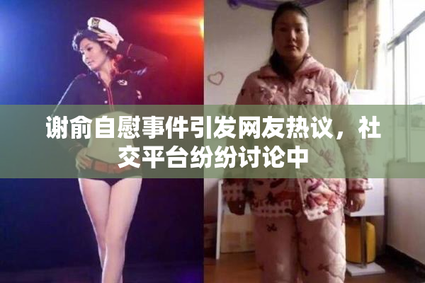 谢俞自慰事件引发网友热议，社交平台纷纷讨论中