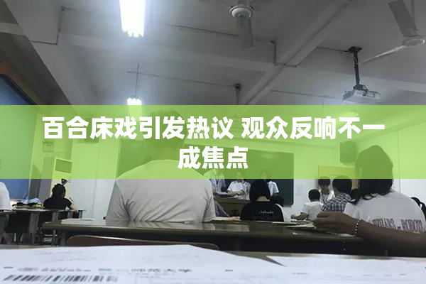 百合床戏引发热议 观众反响不一成焦点