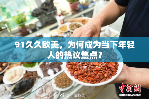 91久久欧美，为何成为当下年轻人的热议焦点？