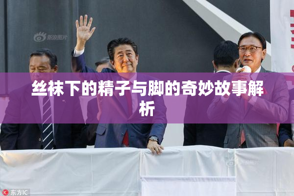 丝袜下的精子与脚的奇妙故事解析