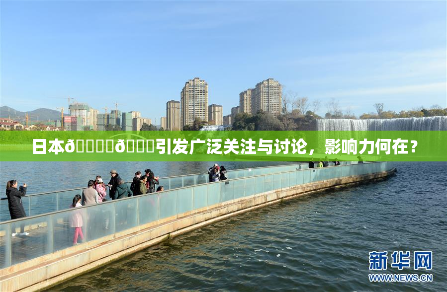 日本🔞‌🍌引发广泛关注与讨论，影响力何在？