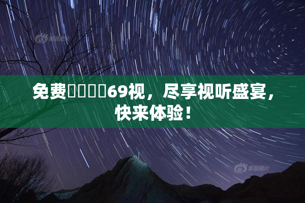 免费❌‌❌‌69视，尽享视听盛宴，快来体验！