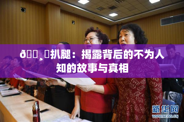 🌸‌扒腿：揭露背后的不为人知的故事与真相