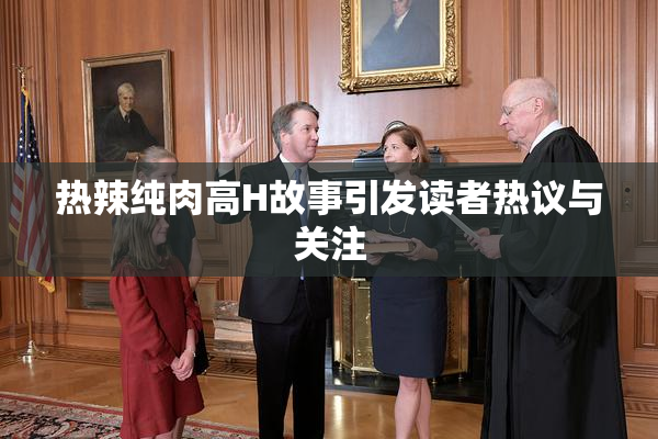 热辣纯肉高H故事引发读者热议与关注