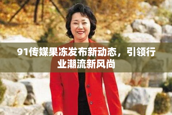 91传媒果冻发布新动态，引领行业潮流新风尚