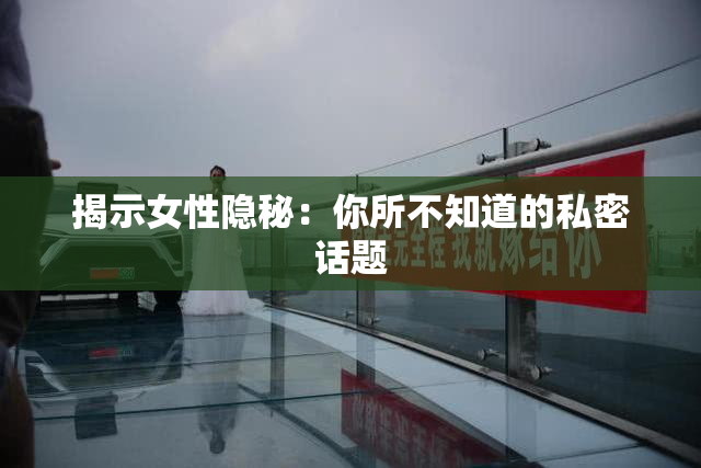 揭示女性隐秘：你所不知道的私密话题