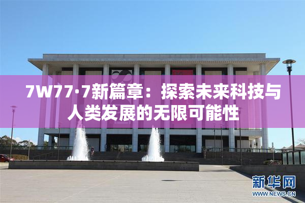 7W77·7新篇章：探索未来科技与人类发展的无限可能性